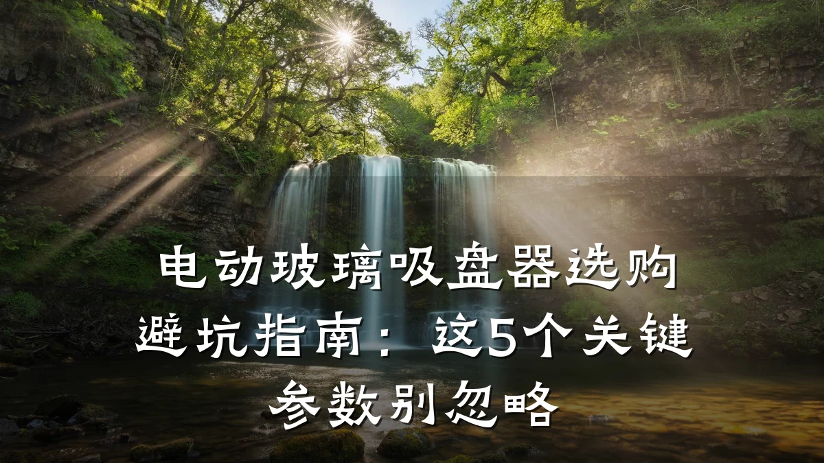 电动玻璃吸盘器选购避坑指南:这5个关键参数别忽略