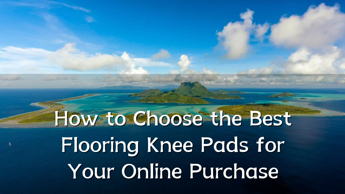 How to Choose the Best Flooring Knee Pads for Your Online Purchase